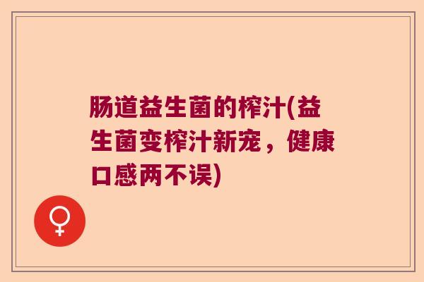 肠道益生菌的榨汁(益生菌变榨汁新宠，健康口感两不误)