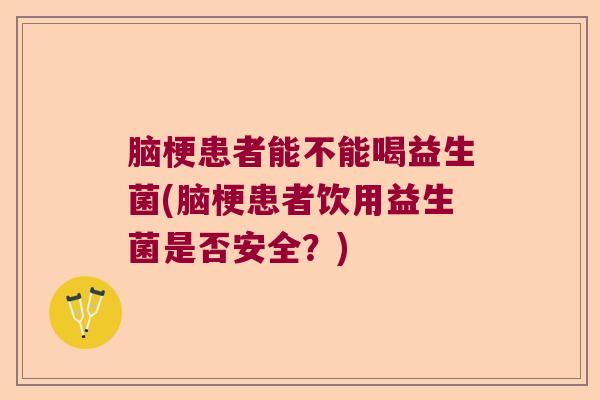 脑梗患者能不能喝益生菌(脑梗患者饮用益生菌是否安全?) 脑梗患者能不能喝益生菌(脑梗患者饮用益生菌是否安全?)