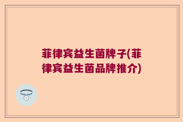 菲律宾益生菌牌子(菲律宾益生菌品牌推介) 菲律宾益生菌牌子(菲律宾益生菌品牌推介)