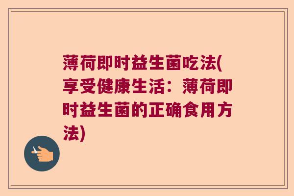 薄荷即时益生菌吃法(享受健康生活：薄荷即时益生菌的正确食用方法)