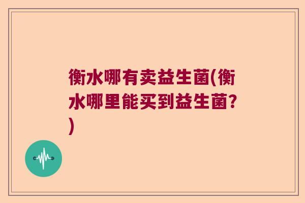 衡水哪有卖益生菌(衡水哪里能买到益生菌?) 衡水哪有卖益生菌(衡水哪里能买到益生菌?)