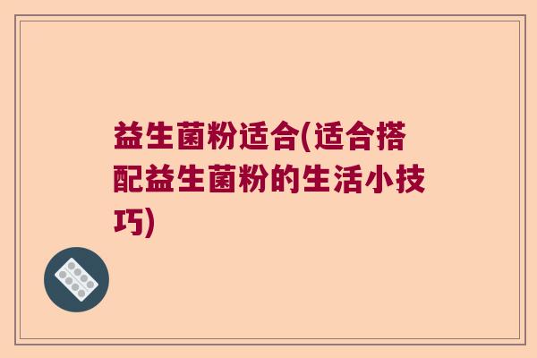 益生菌粉适合(适合搭配益生菌粉的生活小技巧)