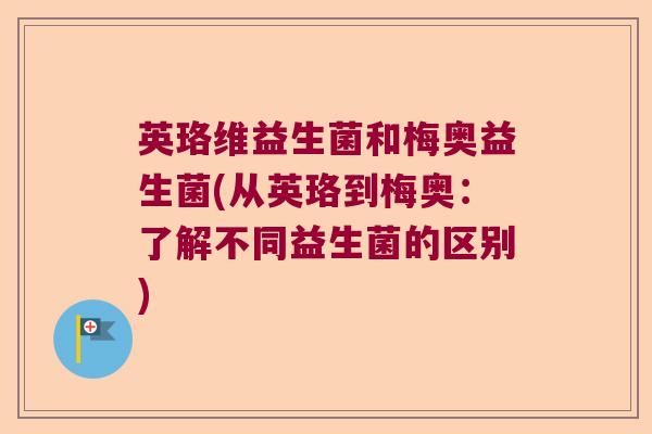 英珞维益生菌和梅奥益生菌(从英珞到梅奥:了解不同益生菌的区别) 英珞维益生菌和梅奥益生菌(从英珞到梅奥:了解不同益生菌的区别)