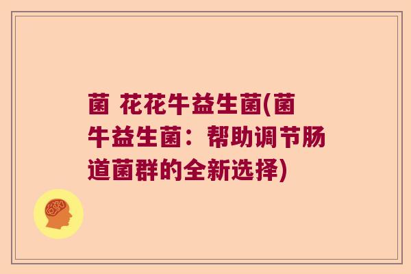 菌 花花牛益生菌(菌牛益生菌：帮助调节肠道菌群的全新选择)