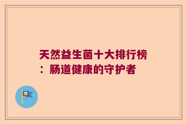 天然益生菌十大排行榜：肠道健康的守护者