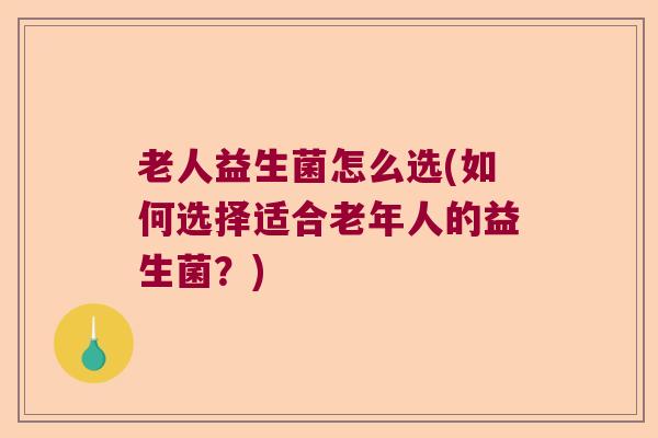 老人益生菌怎么选(如何选择适合老年人的益生菌?) 老人益生菌怎么选(如何选择适合老年人的益生菌?)