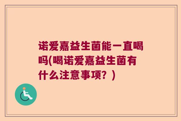 诺爱嘉益生菌能一直喝吗(喝诺爱嘉益生菌有什么注意事项？)