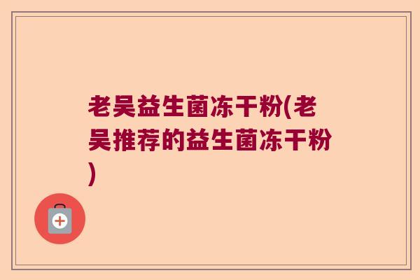 老吴益生菌冻干粉(老吴推荐的益生菌冻干粉)