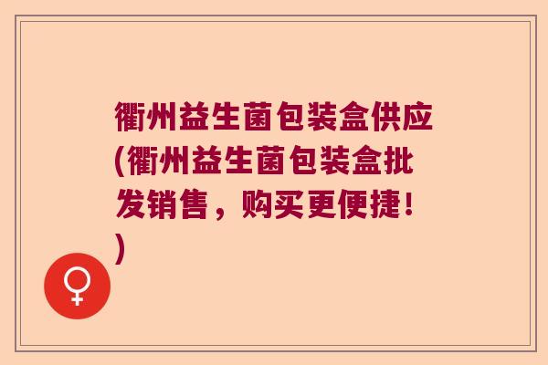 衢州益生菌包装盒供应(衢州益生菌包装盒批发销售，购买更便捷！)
