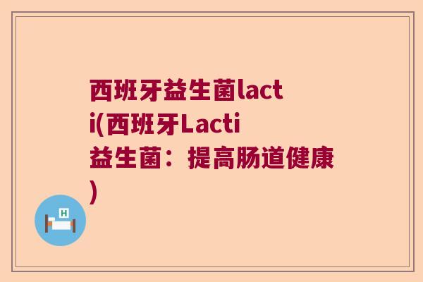西班牙益生菌lacti(西班牙Lacti益生菌:提高肠道健康) 西班牙益生菌lacti(西班牙Lacti益生菌:提高肠道健康)