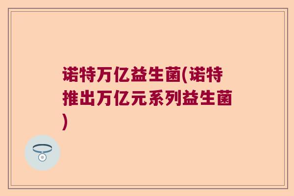 诺特万亿益生菌(诺特推出万亿元系列益生菌)