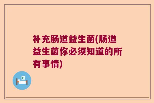 补充肠道益生菌(肠道益生菌你必须知道的所有事情) 补充肠道益生菌(肠道益生菌你必须知道的所有事情)