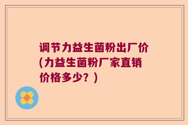 调节力益生菌粉出厂价(力益生菌粉厂家直销价格多少?) 调节力益生菌粉出厂价(力益生菌粉厂家直销价格多少?)