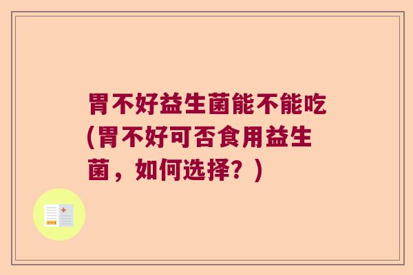胃不好益生菌能不能吃(胃不好可否食用益生菌，如何选择？)