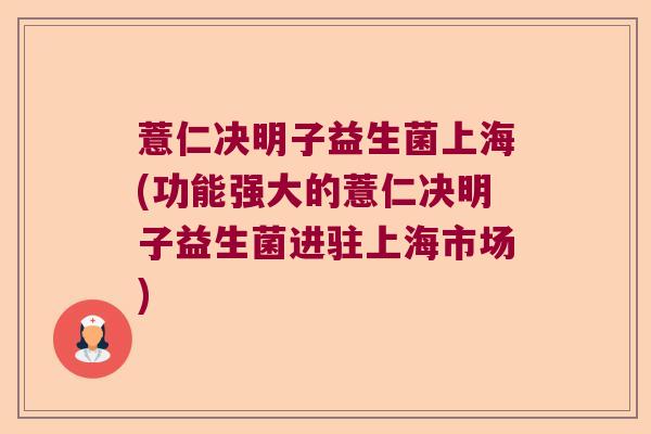 薏仁决明子益生菌上海(功能强大的薏仁决明子益生菌进驻上海市场) 薏仁决明子益生菌上海(功能强大的薏仁决明子益生菌进驻上海市场)
