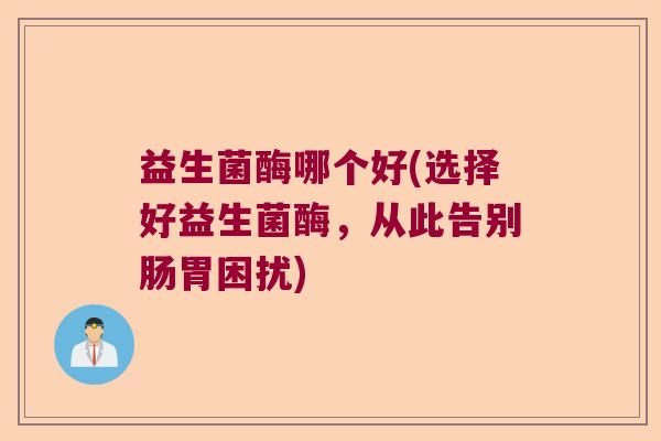 益生菌酶哪个好(选择好益生菌酶，从此告别肠胃困扰)