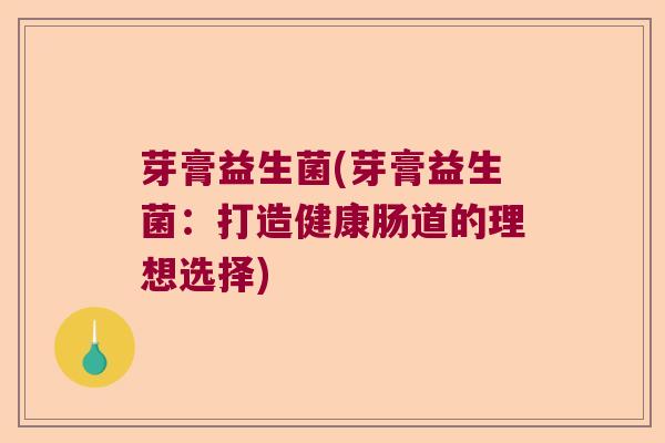 芽膏益生菌(芽膏益生菌:打造健康肠道的理想选择) 芽膏益生菌(芽膏益生菌:打造健康肠道的理想选择)