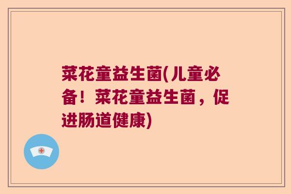 菜花童益生菌(儿童必备！菜花童益生菌，促进肠道健康)
