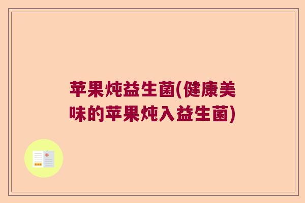 苹果炖益生菌(健康美味的苹果炖入益生菌)