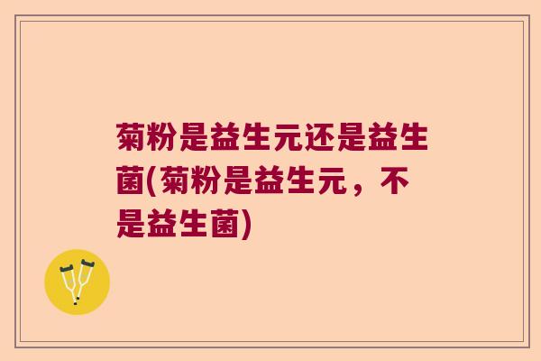 菊粉是益生元还是益生菌(菊粉是益生元，不是益生菌)