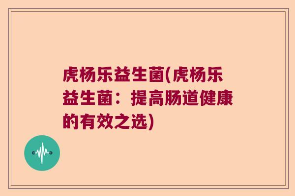 虎杨乐益生菌(虎杨乐益生菌：提高肠道健康的有效之选)