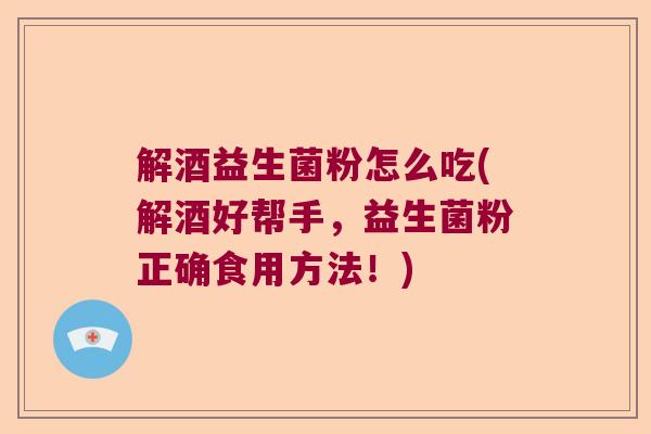 解酒益生菌粉怎么吃(解酒好帮手,益生菌粉正确食用方法!) 解酒益生菌粉怎么吃(解酒好帮手,益生菌粉正确食用方法!)