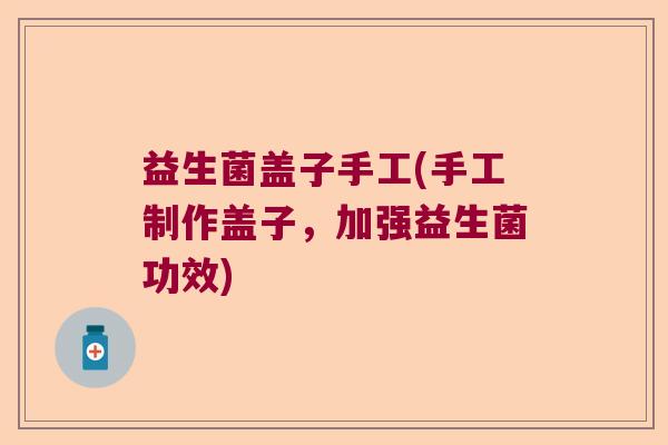 益生菌盖子手工(手工制作盖子，加强益生菌功效)
