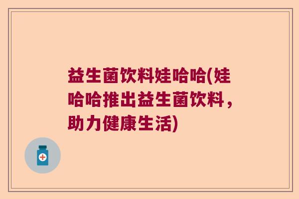 益生菌饮料娃哈哈(娃哈哈推出益生菌饮料，助力健康生活)