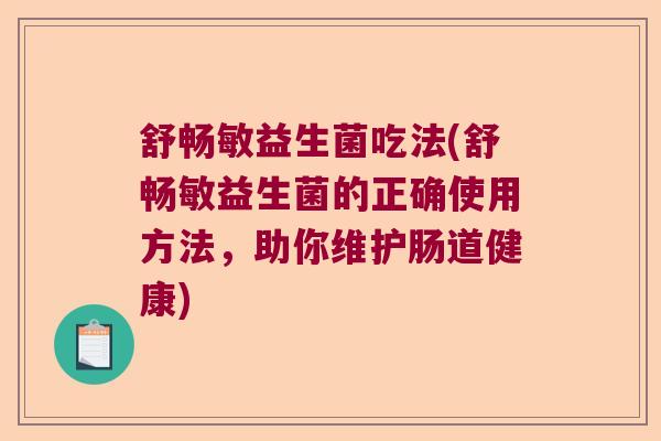 舒畅敏益生菌吃法(舒畅敏益生菌的正确使用方法,助你维护肠道健康) 舒畅敏益生菌吃法(舒畅敏益生菌的正确使用方法,助你维护肠道健康)