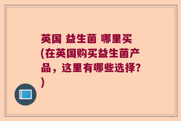 英国 益生菌 哪里买(在英国购买益生菌产品,这里有哪些选择?) 英国 益生菌 哪里买(在英国购买益生菌产品,这里有哪些选择?)