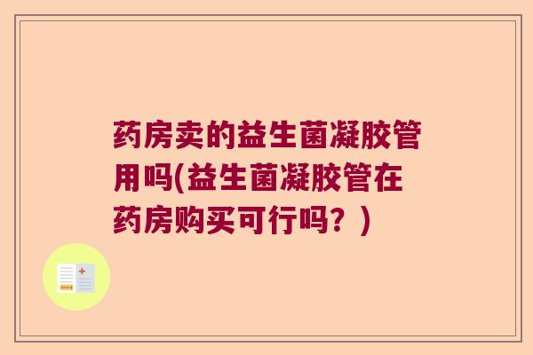 药房卖的益生菌凝胶管用吗(益生菌凝胶管在药房购买可行吗？)