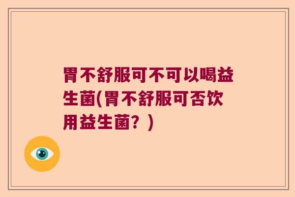 胃不舒服可不可以喝益生菌(胃不舒服可否饮用益生菌?) 胃不舒服可不可以喝益生菌(胃不舒服可否饮用益生菌?)