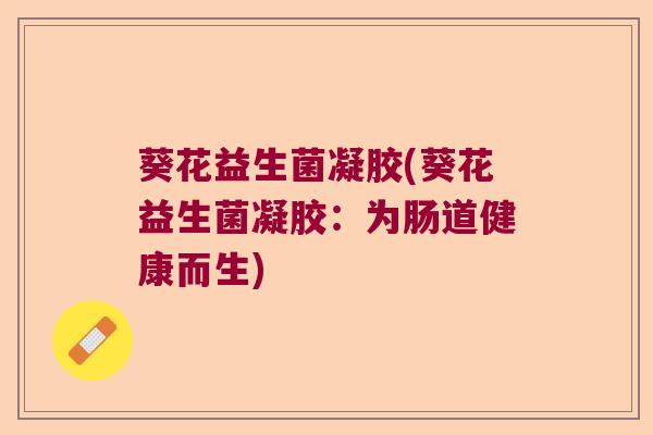 葵花益生菌凝胶(葵花益生菌凝胶：为肠道健康而生)
