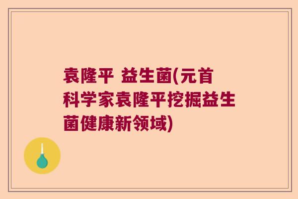 袁隆平 益生菌(元首科学家袁隆平挖掘益生菌健康新领域)