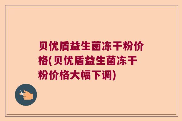 贝优盾益生菌冻干粉价格(贝优盾益生菌冻干粉价格大幅下调)