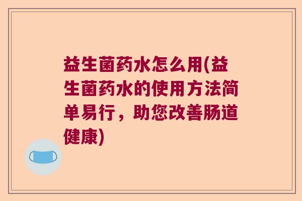益生菌药水怎么用(益生菌药水的使用方法简单易行，助您改善肠道健康)