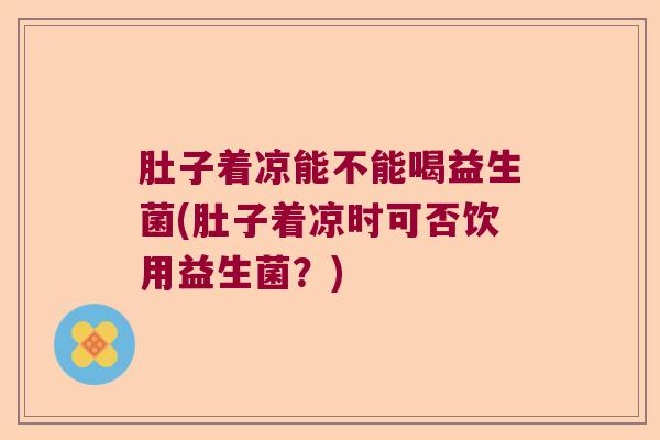 肚子着凉能不能喝益生菌(肚子着凉时可否饮用益生菌？)