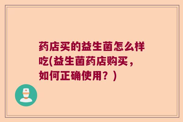 药店买的益生菌怎么样吃(益生菌药店购买，如何正确使用？)