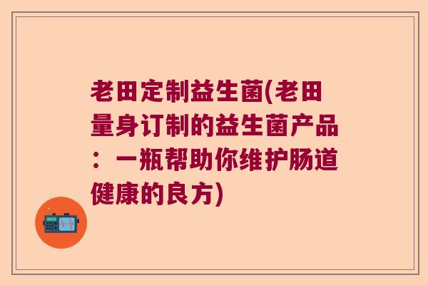 老田定制益生菌(老田量身订制的益生菌产品:一瓶帮助你维护肠道健康的良方) 老田定制益生菌(老田量身订制的益生菌产品:一瓶帮助你维护肠道健康的良方)