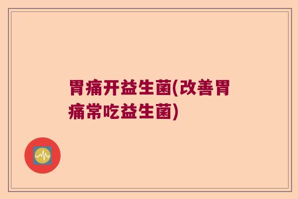 胃痛开益生菌(改善胃痛常吃益生菌)