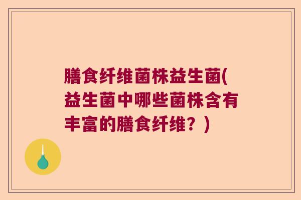 膳食纤维菌株益生菌(益生菌中哪些菌株含有丰富的膳食纤维?) 膳食纤维菌株益生菌(益生菌中哪些菌株含有丰富的膳食纤维?)