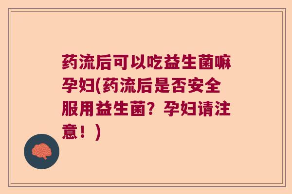 药流后可以吃益生菌嘛孕妇(药流后是否安全服用益生菌？孕妇请注意！)