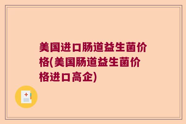 美国进口肠道益生菌价格(美国肠道益生菌价格进口高企) 美国进口肠道益生菌价格(美国肠道益生菌价格进口高企)