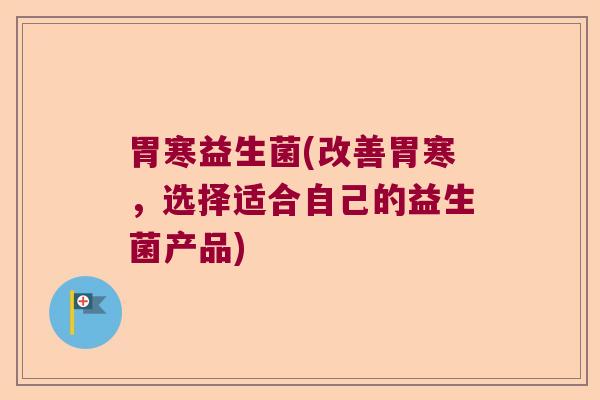 胃寒益生菌(改善胃寒,选择适合自己的益生菌产品) 胃寒益生菌(改善胃寒,选择适合自己的益生菌产品)