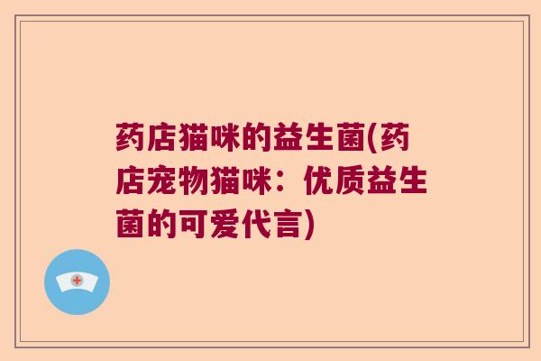 药店猫咪的益生菌(药店宠物猫咪:优质益生菌的可爱代言) 药店猫咪的益生菌(药店宠物猫咪:优质益生菌的可爱代言)