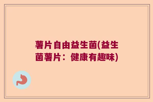 薯片自由益生菌(益生菌薯片：健康有趣味)