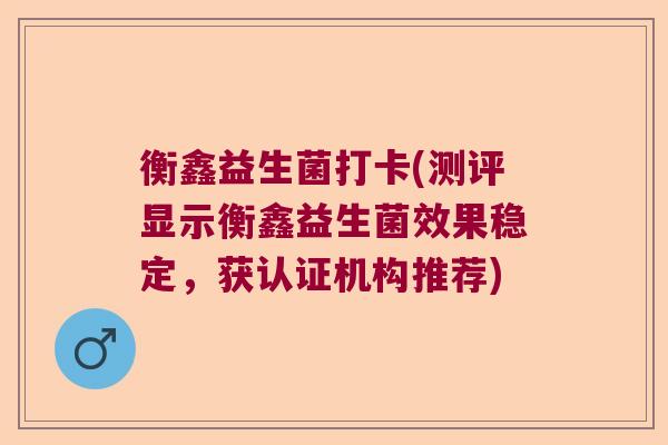 衡鑫益生菌打卡(测评显示衡鑫益生菌效果稳定，获认证机构推荐)