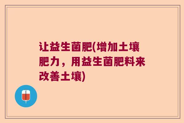让益生菌肥(增加土壤肥力，用益生菌肥料来改善土壤)
