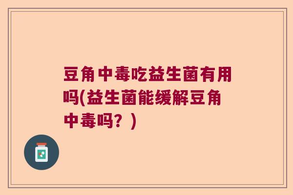 豆角中毒吃益生菌有用吗(益生菌能缓解豆角中毒吗?) 豆角中毒吃益生菌有用吗(益生菌能缓解豆角中毒吗?)