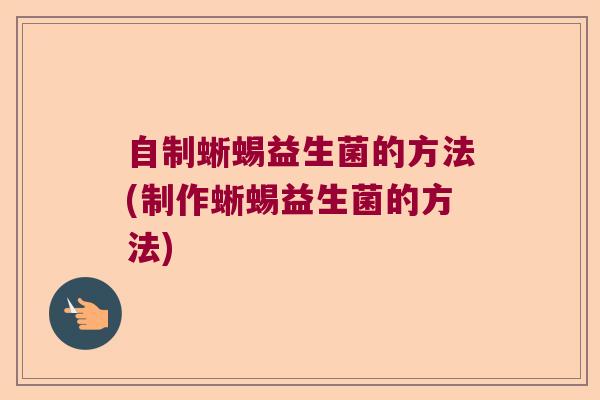 自制蜥蜴益生菌的方法(制作蜥蜴益生菌的方法)
